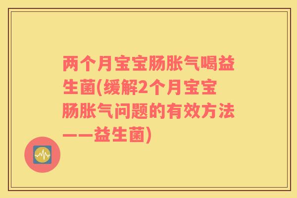 两个月宝宝肠喝益生菌(缓解2个月宝宝肠问题的有效方法——益生菌)