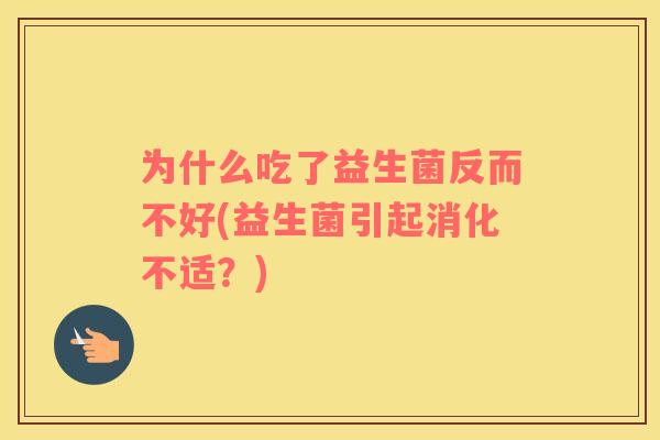 为什么吃了益生菌反而不好(益生菌引起消化不适?) 为什么吃了益生菌反而不好(益生菌引起消化不适?)