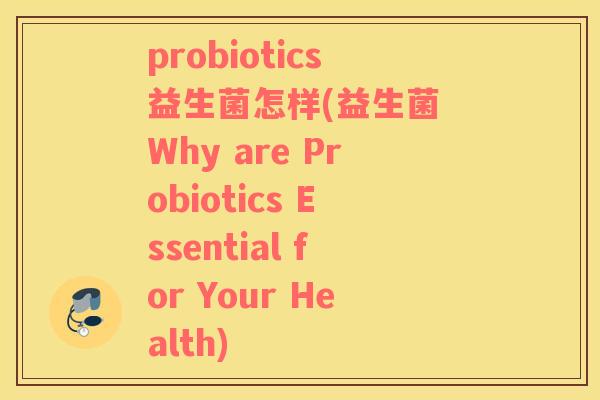 probiotics益生菌怎样(益生菌 Why are Probiotics Essential for Your Health)