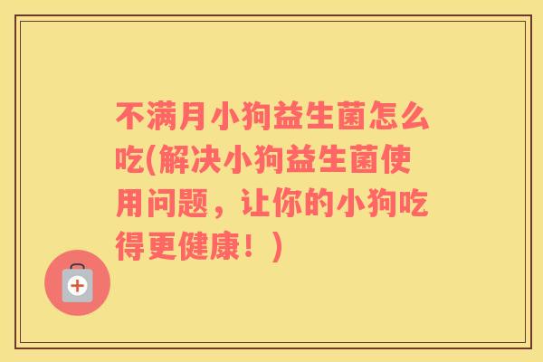 不满月小狗益生菌怎么吃(解决小狗益生菌使用问题，让你的小狗吃得更健康！)