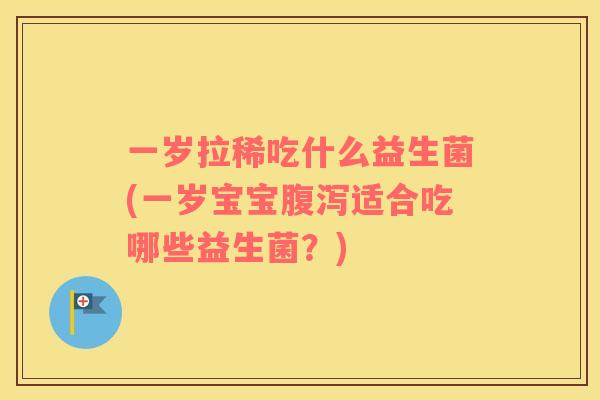 一岁拉稀吃什么益生菌(一岁宝宝适合吃哪些益生菌？)