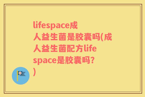lifespace成人益生菌是胶囊吗(成人益生菌配方lifespace是胶囊吗？)
