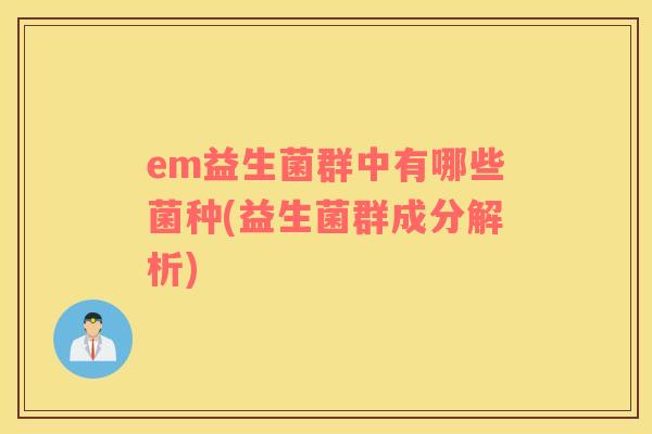 em益生菌群中有哪些菌种(益生菌群成分解析)