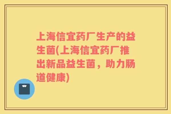 上海信宜药厂生产的益生菌(上海信宜药厂推出新品益生菌，助力肠道健康)