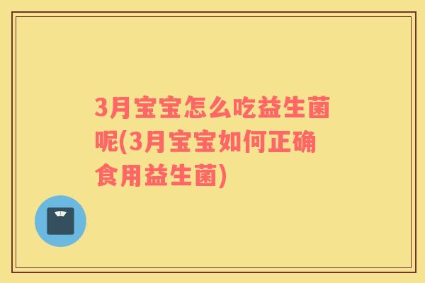 3月宝宝怎么吃益生菌呢(3月宝宝如何正确食用益生菌)