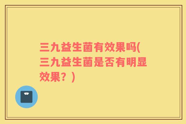 三九益生菌有效果吗(三九益生菌是否有明显效果？)
