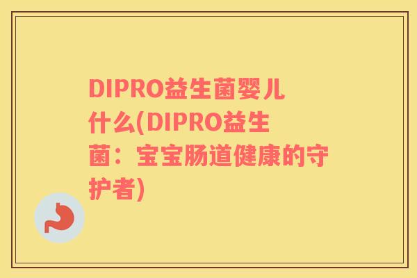 DIPRO益生菌婴儿什么(DIPRO益生菌:宝宝肠道健康的守护者) DIPRO益生菌婴儿什么(DIPRO益生菌:宝宝肠道健康的守护者)