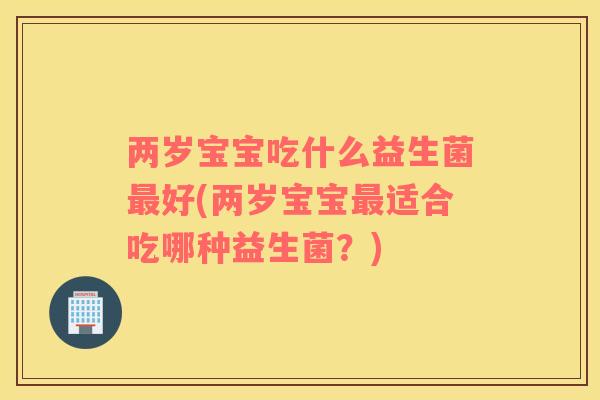 两岁宝宝吃什么益生菌好(两岁宝宝适合吃哪种益生菌?) 两岁宝宝吃什么益生菌好(两岁宝宝适合吃哪种益生菌?)