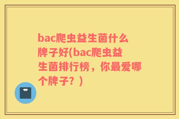 bac爬虫益生菌什么牌子好(bac爬虫益生菌排行榜，你爱哪个牌子？)