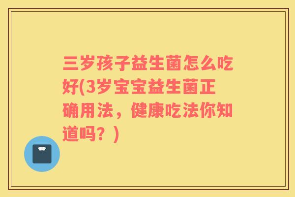 三岁孩子益生菌怎么吃好(3岁宝宝益生菌正确用法,健康吃法你知道吗?) 三岁孩子益生菌怎么吃好(3岁宝宝益生菌正确用法,健康吃法你知道吗?)