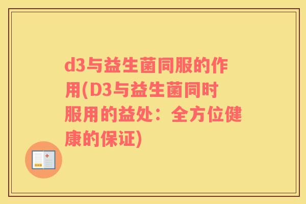 d3与益生菌同服的作用(D3与益生菌同时服用的益处：全方位健康的保证)