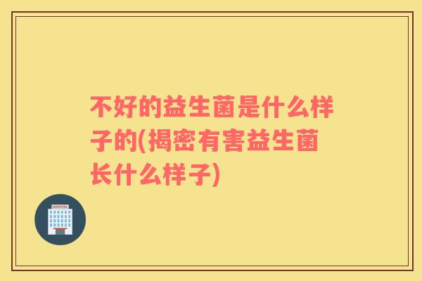 不好的益生菌是什么样子的(揭密有害益生菌长什么样子)