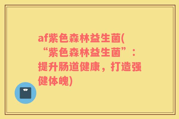 af紫色森林益生菌(“紫色森林益生菌”：提升肠道健康，打造强健体魄)