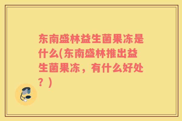 东南盛林益生菌果冻是什么(东南盛林推出益生菌果冻，有什么好处？)