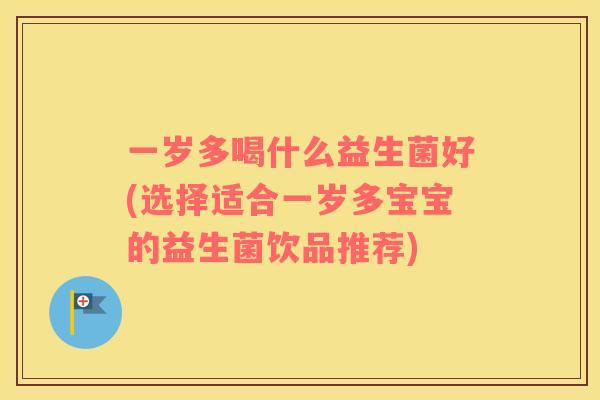 一岁多喝什么益生菌好(选择适合一岁多宝宝的益生菌饮品推荐)