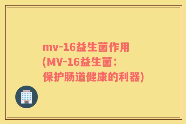 mv-16益生菌作用(MV-16益生菌：保护肠道健康的利器)