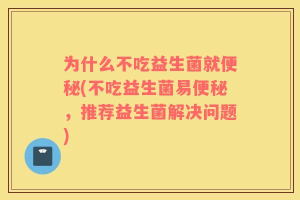 为什么不吃益生菌就(不吃益生菌易,推荐益生菌解决问题) 为什么不吃益生菌就(不吃益生菌易,推荐益生菌解决问题)
