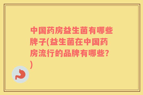 中国药房益生菌有哪些牌子(益生菌在中国药房流行的品牌有哪些？)