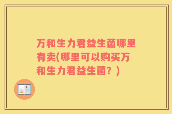 万和生力君益生菌哪里有卖(哪里可以购买万和生力君益生菌？)
