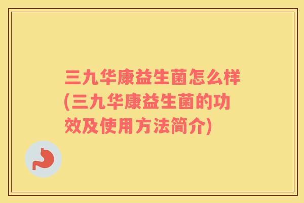 三九华康益生菌怎么样(三九华康益生菌的功效及使用方法简介)
