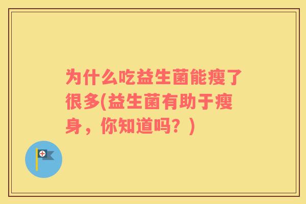 为什么吃益生菌能瘦了很多(益生菌有助于瘦身,你知道吗?) 为什么吃益生菌能瘦了很多(益生菌有助于瘦身,你知道吗?)