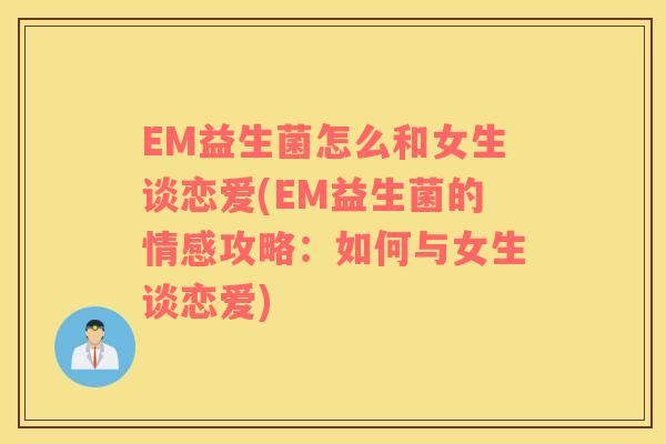 EM益生菌怎么和女生谈恋爱(EM益生菌的情感攻略：如何与女生谈恋爱)