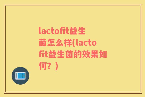 lactofit益生菌怎么样(lactofit益生菌的效果如何？)