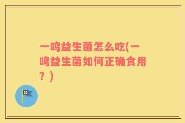 一鸣益生菌怎么吃(一鸣益生菌如何正确食用？)