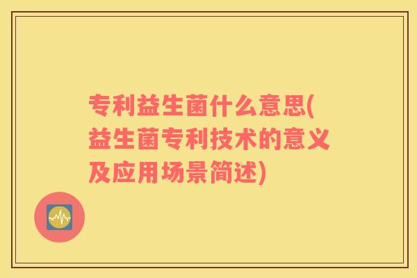 专利益生菌什么意思(益生菌专利技术的意义及应用场景简述)