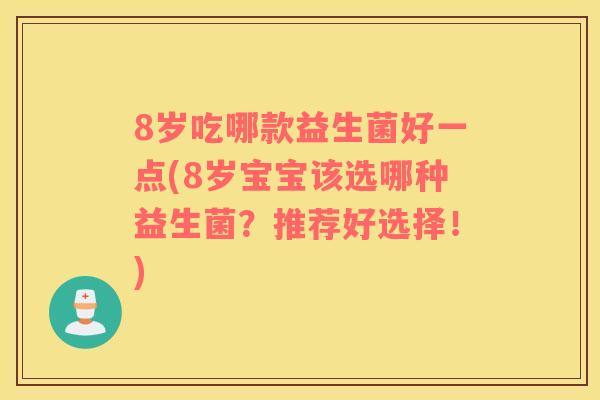 8岁吃哪款益生菌好一点(8岁宝宝该选哪种益生菌？推荐好选择！)
