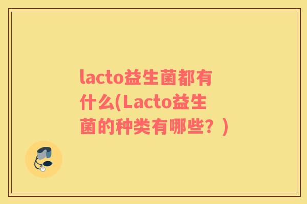 lacto益生菌都有什么(Lacto益生菌的种类有哪些?) lacto益生菌都有什么(Lacto益生菌的种类有哪些?)