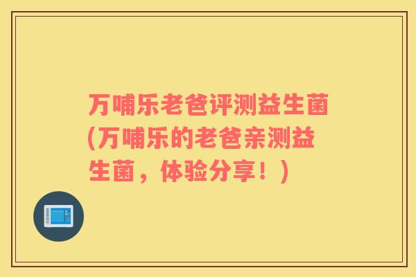 万哺乐老爸评测益生菌(万哺乐的老爸亲测益生菌，体验分享！)