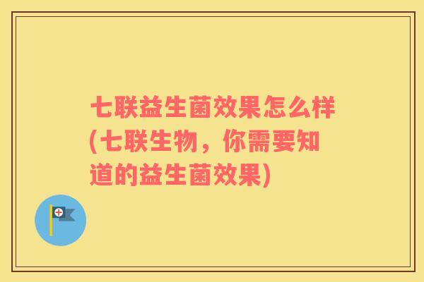 七联益生菌效果怎么样(七联生物,你需要知道的益生菌效果) 七联益生菌效果怎么样(七联生物,你需要知道的益生菌效果)