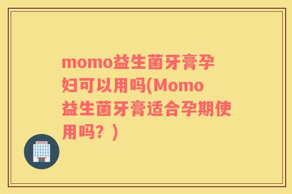 momo益生菌牙膏孕妇可以用吗(Momo益生菌牙膏适合孕期使用吗？)