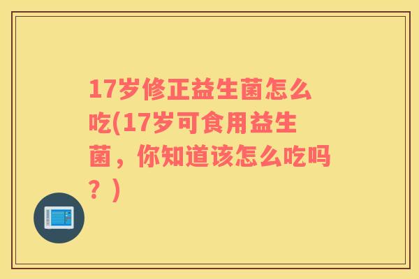 17岁修正益生菌怎么吃(17岁可食用益生菌，你知道该怎么吃吗？)