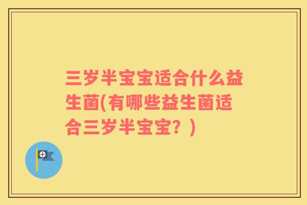 三岁半宝宝适合什么益生菌(有哪些益生菌适合三岁半宝宝？)
