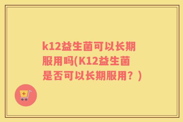 k12益生菌可以长期服用吗(K12益生菌是否可以长期服用？)