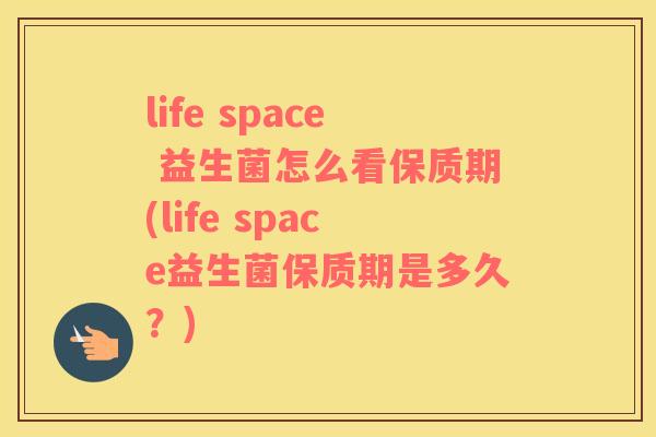 life space 益生菌怎么看保质期(life space益生菌保质期是多久？)
