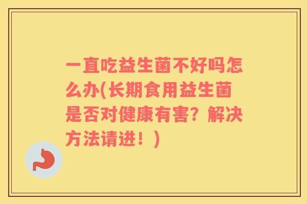 一直吃益生菌不好吗怎么办(长期食用益生菌是否对健康有害？解决方法请进！)