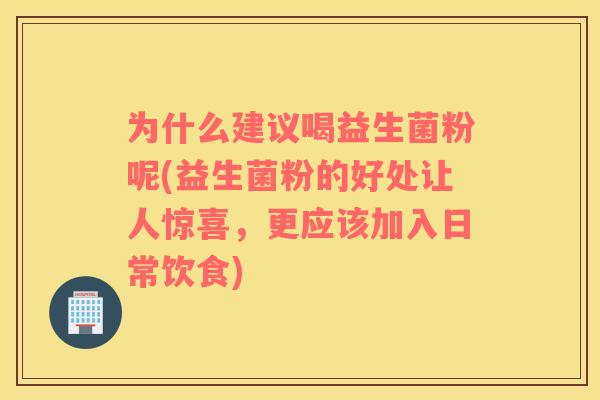 为什么建议喝益生菌粉呢(益生菌粉的好处让人惊喜，更应该加入日常饮食)