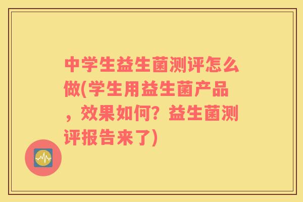 中学生益生菌测评怎么做(学生用益生菌产品,效果如何?益生菌测评报告来了) 中学生益生菌测评怎么做(学生用益生菌产品,效果如何?益生菌测评报告来了)