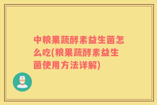 中粮果蔬酵素益生菌怎么吃(粮果蔬酵素益生菌使用方法详解) 中粮果蔬酵素益生菌怎么吃(粮果蔬酵素益生菌使用方法详解)