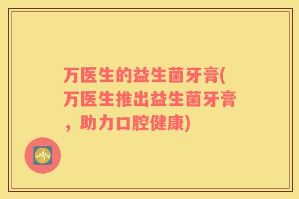 万医生的益生菌牙膏(万医生推出益生菌牙膏,助力口腔健康) 万医生的益生菌牙膏(万医生推出益生菌牙膏,助力口腔健康)