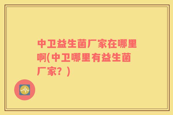 中卫益生菌厂家在哪里啊(中卫哪里有益生菌厂家?) 中卫益生菌厂家在哪里啊(中卫哪里有益生菌厂家?)