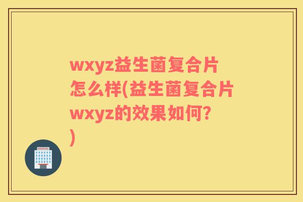 wxyz益生菌复合片怎么样(益生菌复合片wxyz的效果如何？)