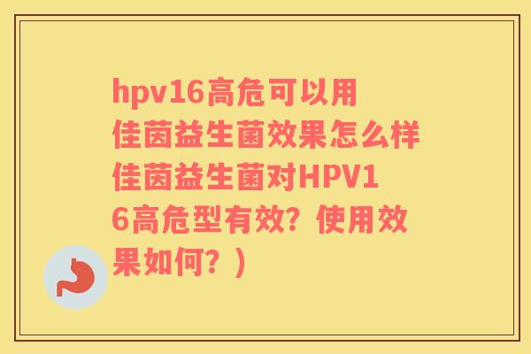 hpv16高危可以用佳茵益生菌效果怎么样佳茵益生菌对HPV16高危型有效？使用效果如何？)