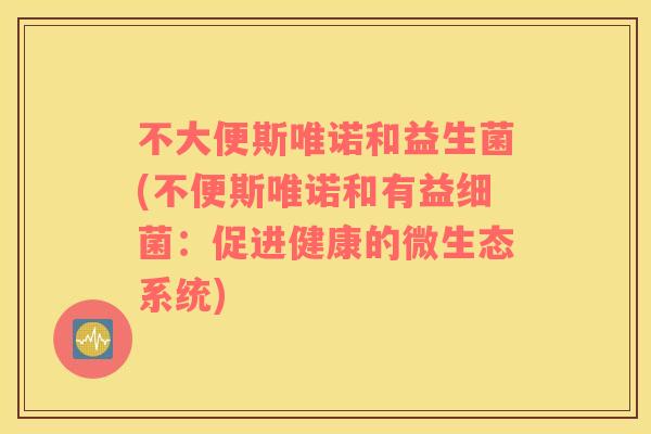 不大便斯唯诺和益生菌(不便斯唯诺和有益：促进健康的微生态系统)