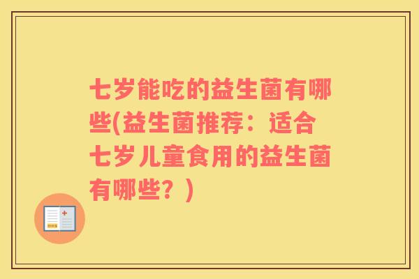 七岁能吃的益生菌有哪些(益生菌推荐：适合七岁儿童食用的益生菌有哪些？)
