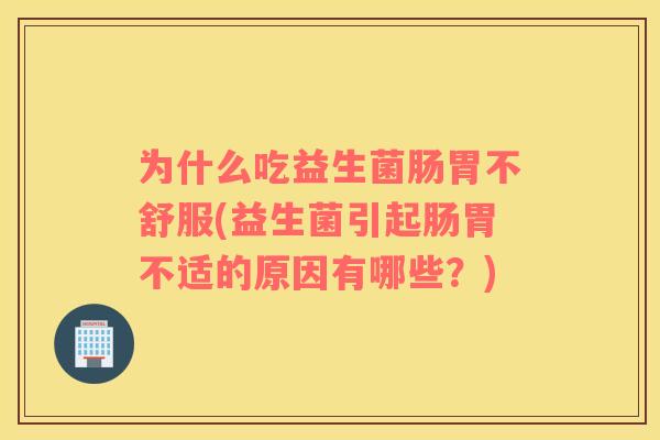 为什么吃益生菌肠胃不舒服(益生菌引起肠胃不适的原因有哪些？)