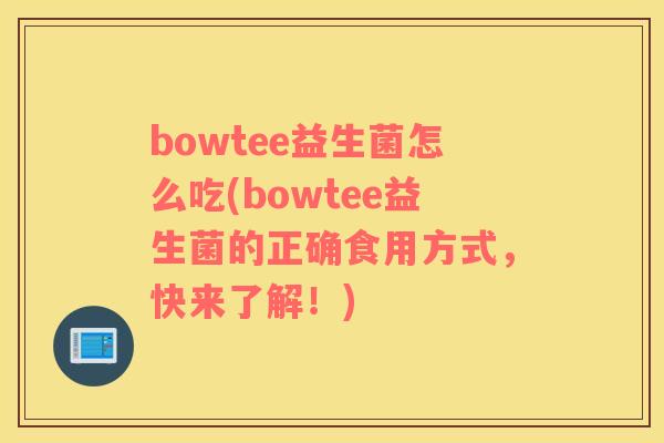 bowtee益生菌怎么吃(bowtee益生菌的正确食用方式,快来了解!) bowtee益生菌怎么吃(bowtee益生菌的正确食用方式,快来了解!)